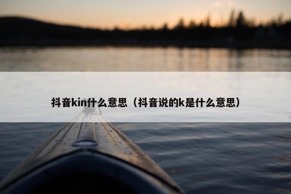 抖音kin什么意思（抖音说的k是什么意思）