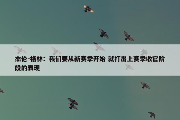 杰伦-格林：我们要从新赛季开始 就打出上赛季收官阶段的表现