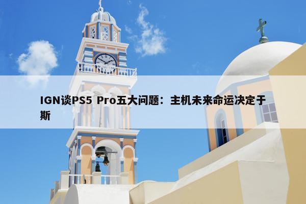 IGN谈PS5 Pro五大问题：主机未来命运决定于斯