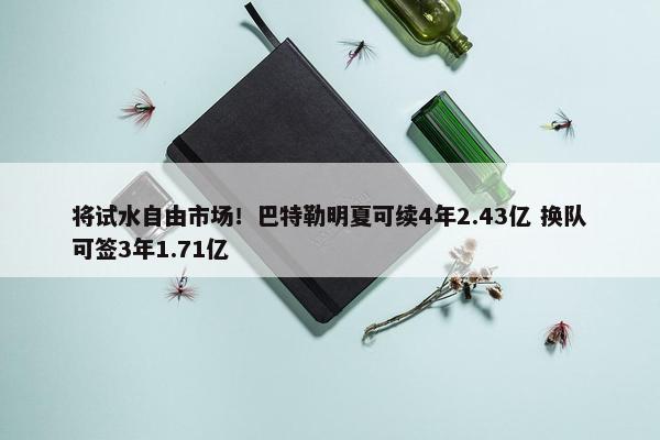 将试水自由市场！巴特勒明夏可续4年2.43亿 换队可签3年1.71亿