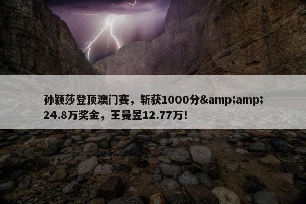 孙颖莎登顶澳门赛，斩获1000分&amp;24.8万奖金，王曼昱12.77万！