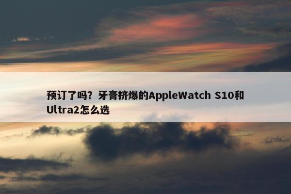 预订了吗？牙膏挤爆的AppleWatch S10和Ultra2怎么选