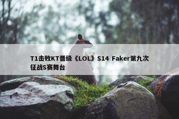 T1击败KT晋级《LOL》S14 Faker第九次征战S赛舞台