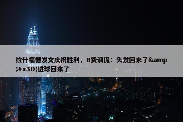 拉什福德发文庆祝胜利，B费调侃：头发回来了&#x3D;进球回来了