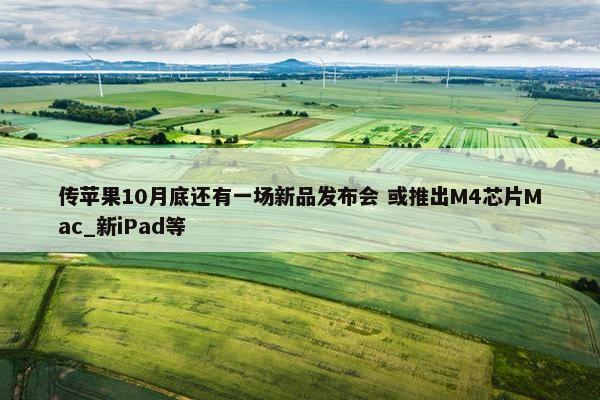 传苹果10月底还有一场新品发布会 或推出M4芯片Mac_新iPad等