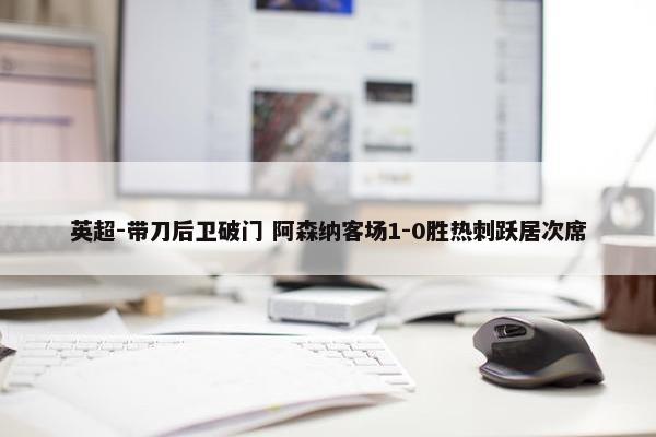 英超-带刀后卫破门 阿森纳客场1-0胜热刺跃居次席