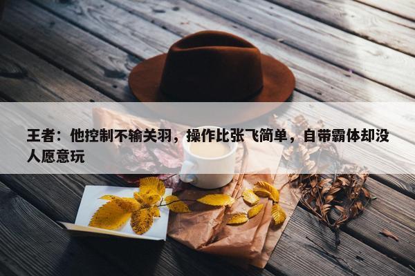 王者：他控制不输关羽，操作比张飞简单，自带霸体却没人愿意玩