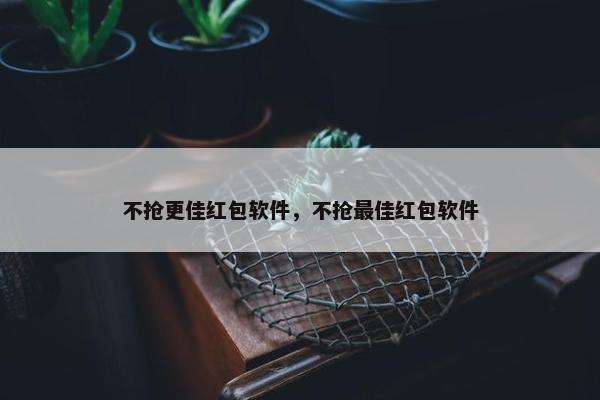 不抢更佳红包软件，不抢最佳红包软件