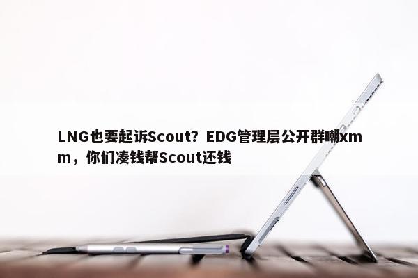 LNG也要起诉Scout？EDG管理层公开群嘲xmm，你们凑钱帮Scout还钱