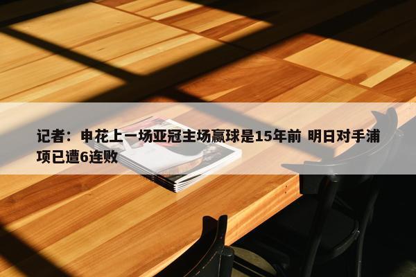 记者：申花上一场亚冠主场赢球是15年前 明日对手浦项已遭6连败