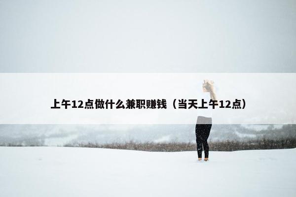 上午12点做什么兼职赚钱（当天上午12点）