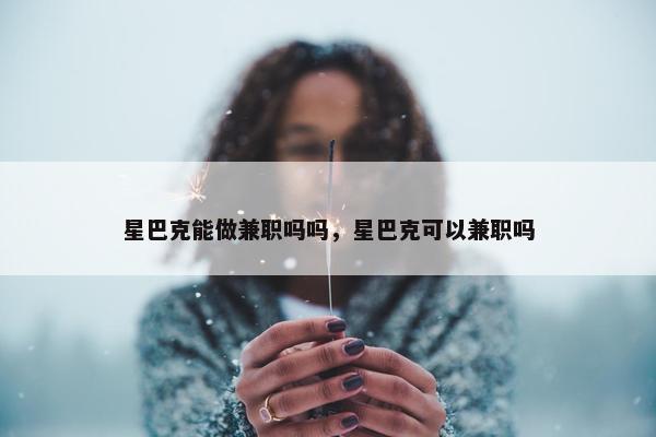 星巴克能做兼职吗吗，星巴克可以兼职吗