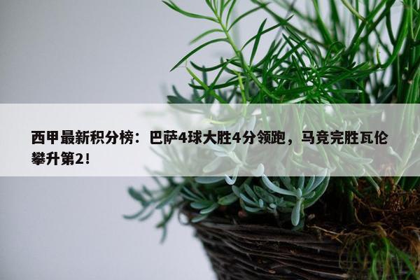 西甲最新积分榜：巴萨4球大胜4分领跑，马竞完胜瓦伦攀升第2！