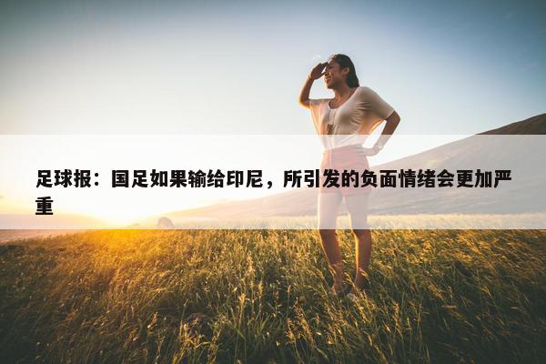 足球报：国足如果输给印尼，所引发的负面情绪会更加严重