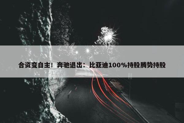 合资变自主！奔驰退出：比亚迪100%持股腾势持股