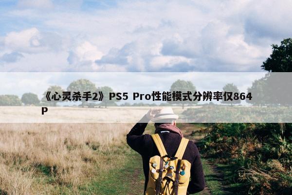 《心灵杀手2》PS5 Pro性能模式分辨率仅864P