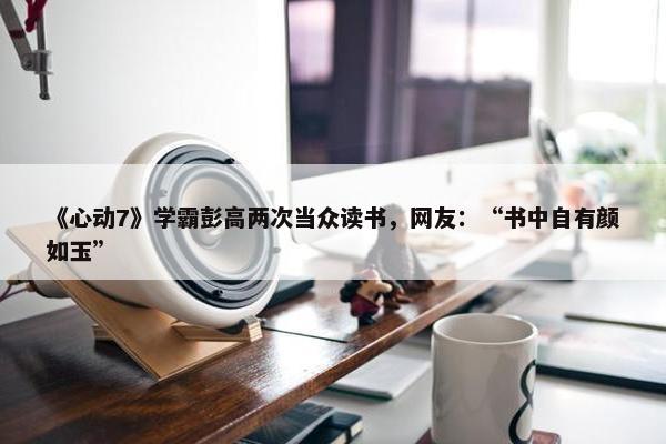 《心动7》学霸彭高两次当众读书，网友：“书中自有颜如玉”