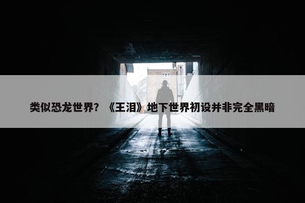 类似恐龙世界？《王泪》地下世界初设并非完全黑暗