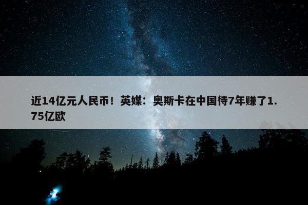 近14亿元人民币！英媒：奥斯卡在中国待7年赚了1.75亿欧