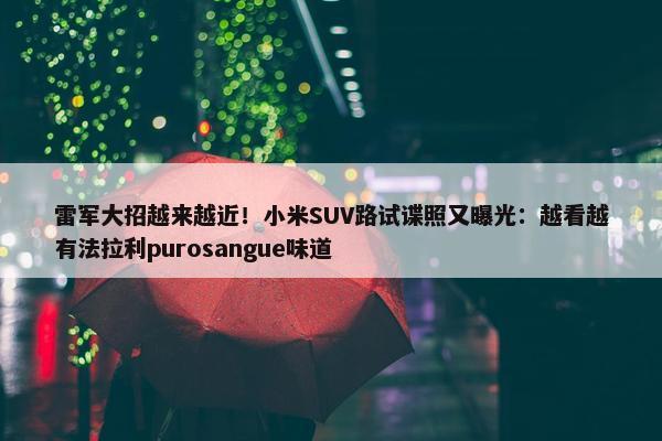 雷军大招越来越近！小米SUV路试谍照又曝光：越看越有法拉利purosangue味道