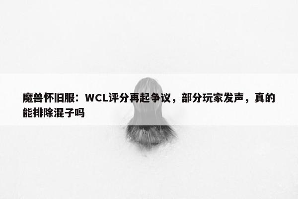 魔兽怀旧服：WCL评分再起争议，部分玩家发声，真的能排除混子吗