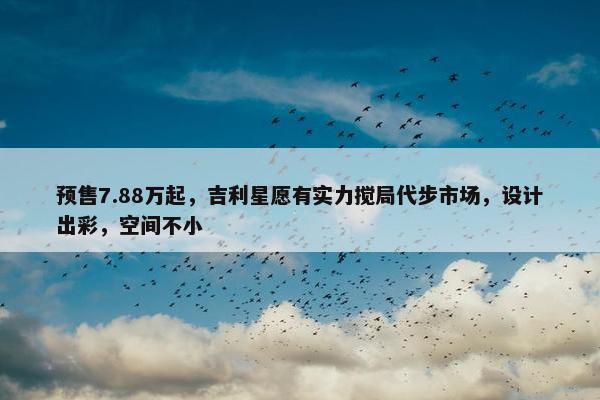 预售7.88万起，吉利星愿有实力搅局代步市场，设计出彩，空间不小