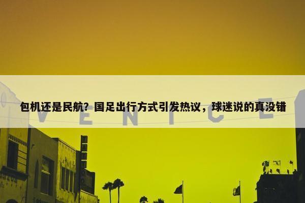 包机还是民航？国足出行方式引发热议，球迷说的真没错