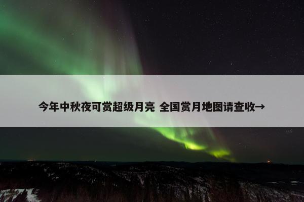 今年中秋夜可赏超级月亮 全国赏月地图请查收→