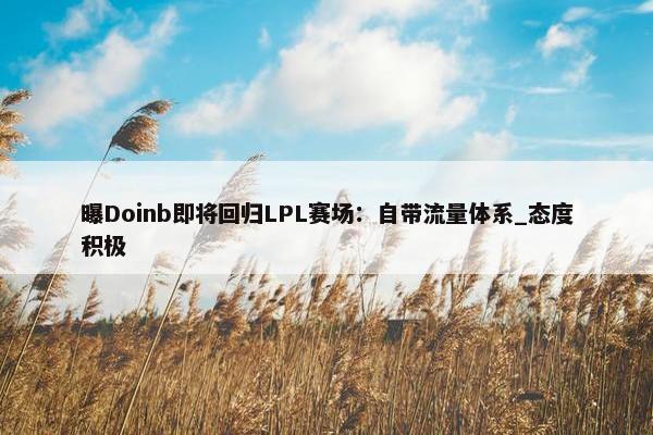 曝Doinb即将回归LPL赛场：自带流量体系_态度积极