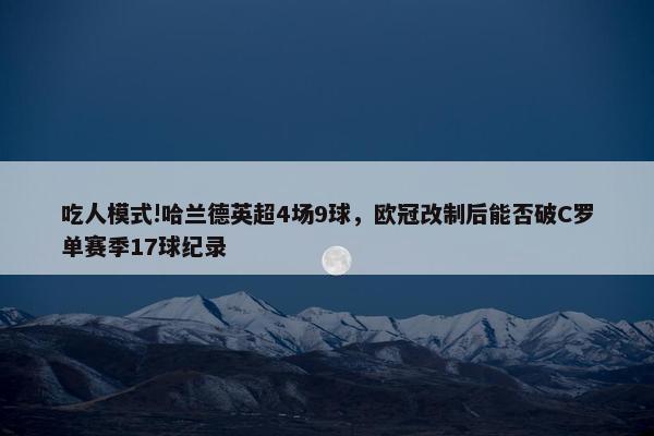 吃人模式!哈兰德英超4场9球，欧冠改制后能否破C罗单赛季17球纪录