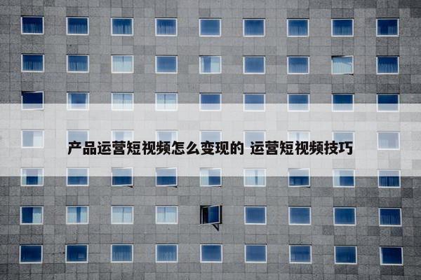 产品运营短视频怎么变现的 运营短视频技巧