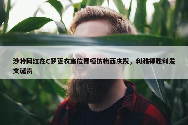 沙特网红在C罗更衣室位置模仿梅西庆祝，利雅得胜利发文谴责