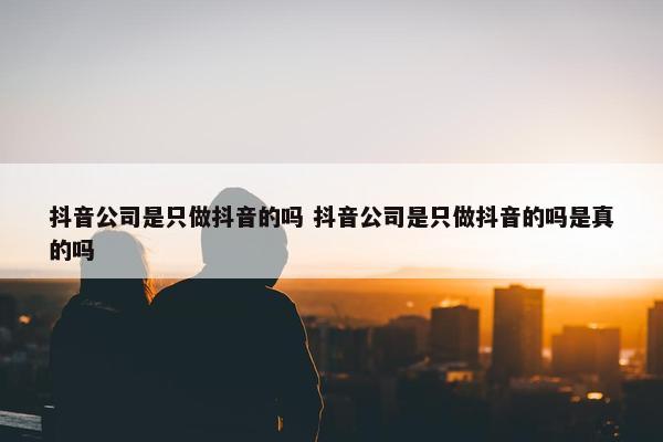 抖音公司是只做抖音的吗 抖音公司是只做抖音的吗是真的吗