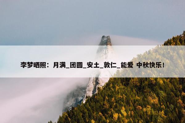 李梦晒照：月满_团圆_安土_敦仁_能爱 中秋快乐！