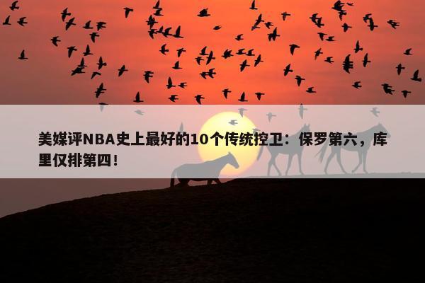 美媒评NBA史上最好的10个传统控卫：保罗第六，库里仅排第四！