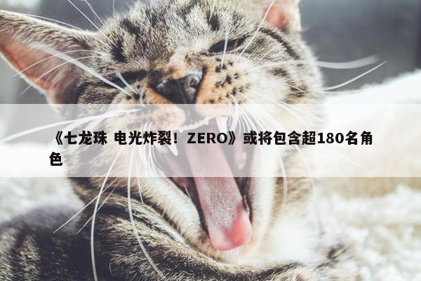 《七龙珠 电光炸裂！ZERO》或将包含超180名角色