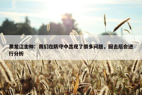 黑龙江主帅：我们在防守中出现了很多问题，回去后会进行分析