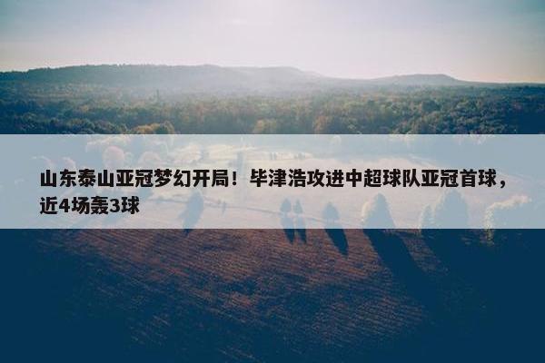 山东泰山亚冠梦幻开局！毕津浩攻进中超球队亚冠首球，近4场轰3球