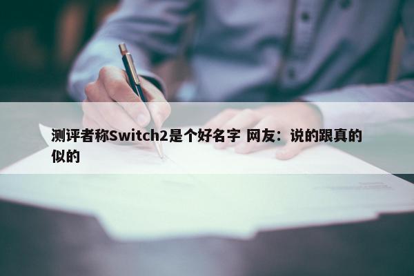 测评者称Switch2是个好名字 网友：说的跟真的似的