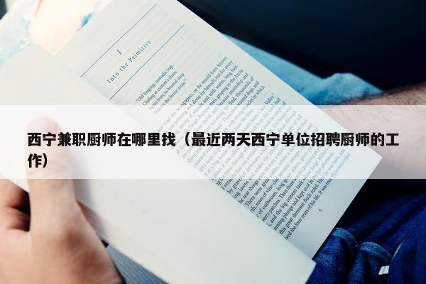 西宁兼职厨师在哪里找（最近两天西宁单位招聘厨师的工作）