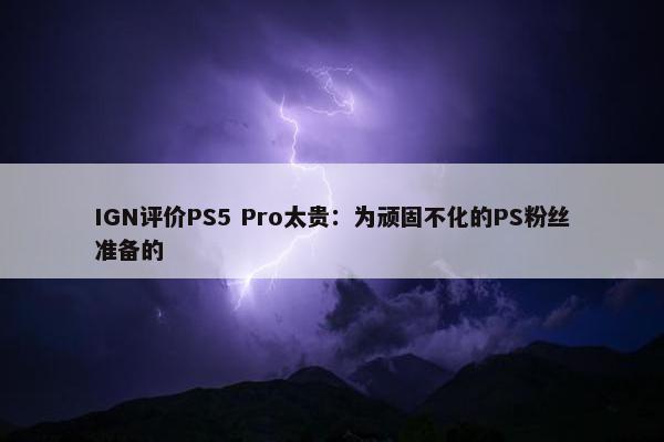 IGN评价PS5 Pro太贵：为顽固不化的PS粉丝准备的