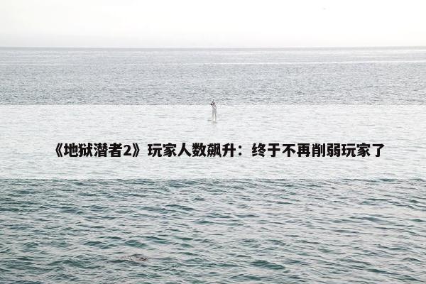 《地狱潜者2》玩家人数飙升：终于不再削弱玩家了