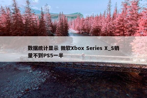 数据统计显示 微软Xbox Series X_S销量不到PS5一半