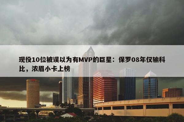 现役10位被误以为有MVP的巨星：保罗08年仅输科比，浓眉小卡上榜