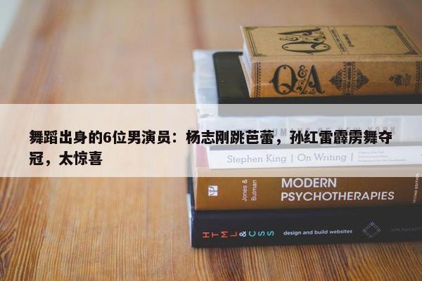 舞蹈出身的6位男演员：杨志刚跳芭蕾，孙红雷霹雳舞夺冠，太惊喜