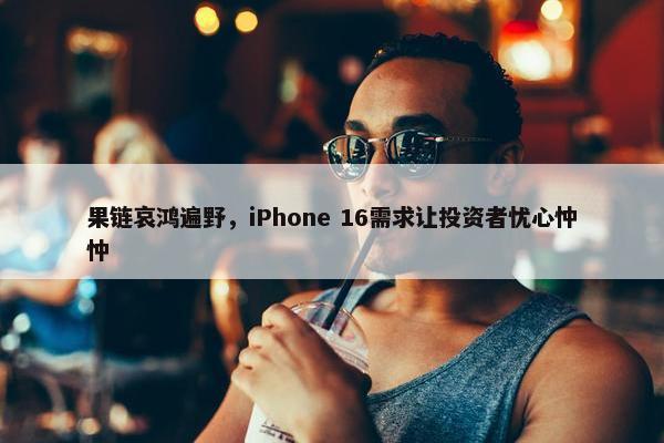 果链哀鸿遍野，iPhone 16需求让投资者忧心忡忡