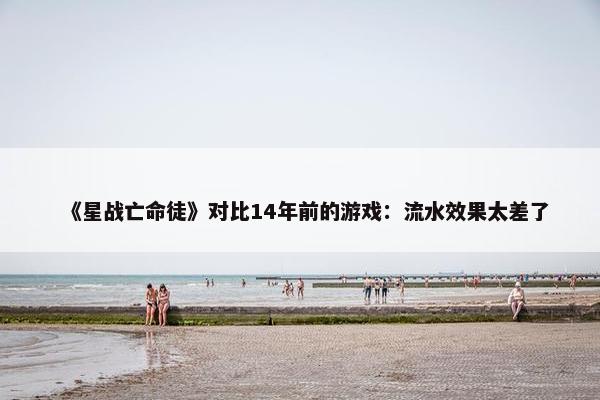 《星战亡命徒》对比14年前的游戏：流水效果太差了