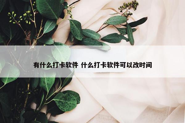 有什么打卡软件 什么打卡软件可以改时间