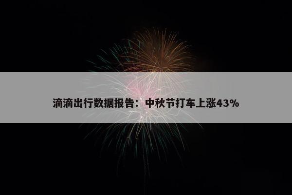 滴滴出行数据报告：中秋节打车上涨43%