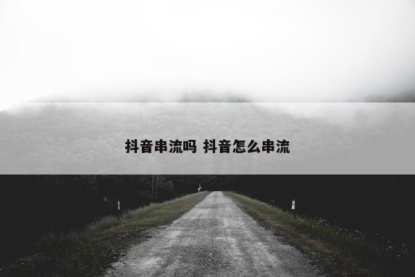 抖音串流吗 抖音怎么串流